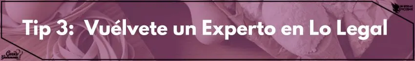 TIP 3:   Vuélvete un Experto en Lo Legal 