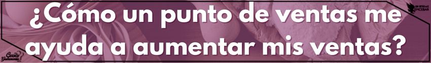 ¿Cómo un punto de ventas me ayuda a aumentar mis ventas?