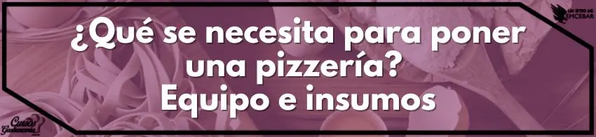 ¿Qué se necesita para poner una pizzería Equipo e insumos